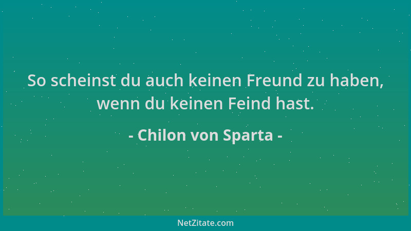 Chilon von Sparta - So scheinst du auch keinen Freund zu haben, wenn du keinen Feind hast....