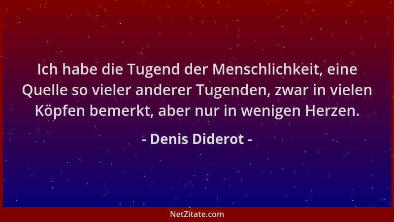 Denis Diderot - Ich habe die Tugend der Menschlichkeit, eine Quelle so vieler anderer Tugenden, zwar in vielen Köpfen bemer...