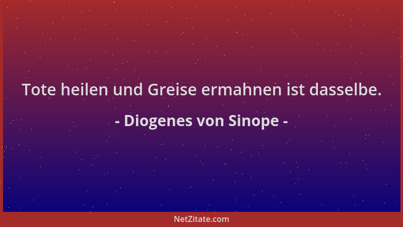 Diogenes von Sinope - Tote heilen und Greise ermahnen ist dasselbe....
