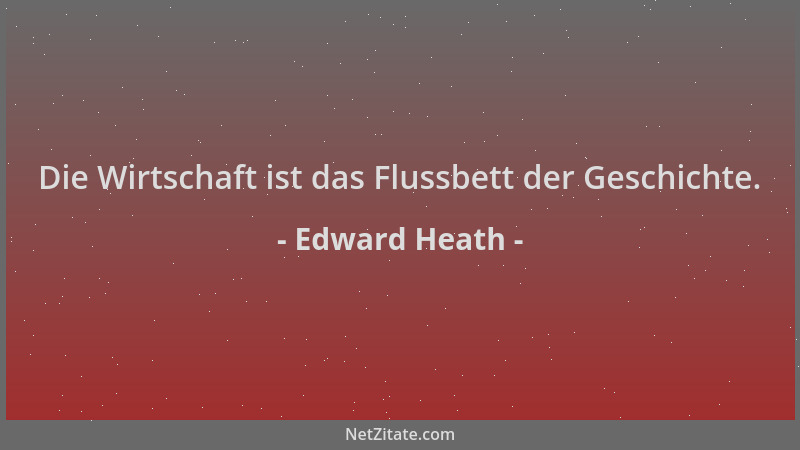 Edward Heath - Die Wirtschaft ist das Flussbett der Geschichte....