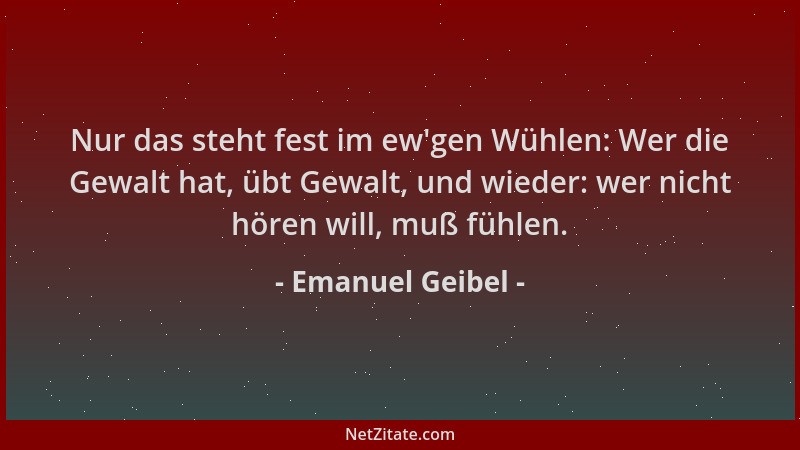 Emanuel Geibel - Nur das steht fest im ew 'gen Wühlen: Wer die Gewalt hat, übt Gewalt, und wieder: wer nicht hören will, muß...