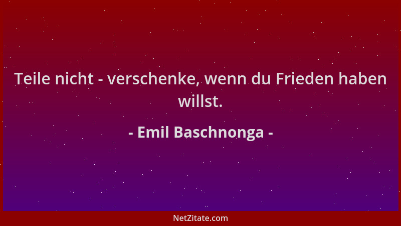 Emil Baschnonga - Teile nicht - verschenke, wenn du Frieden haben willst....