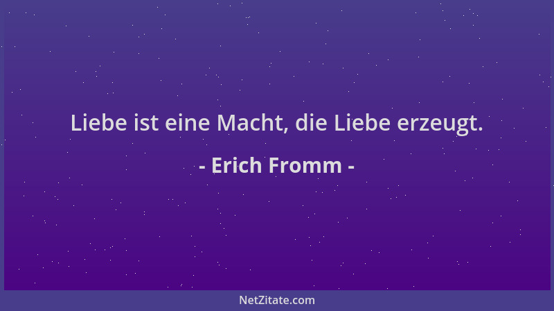 Erich Fromm - Liebe ist eine Macht, die Liebe erzeugt....