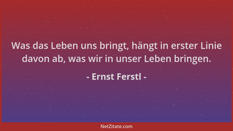 Ernst Ferstl - Was das Leben uns bringt, hängt in erster Linie davon ab, was wir in unser Leben bringen....