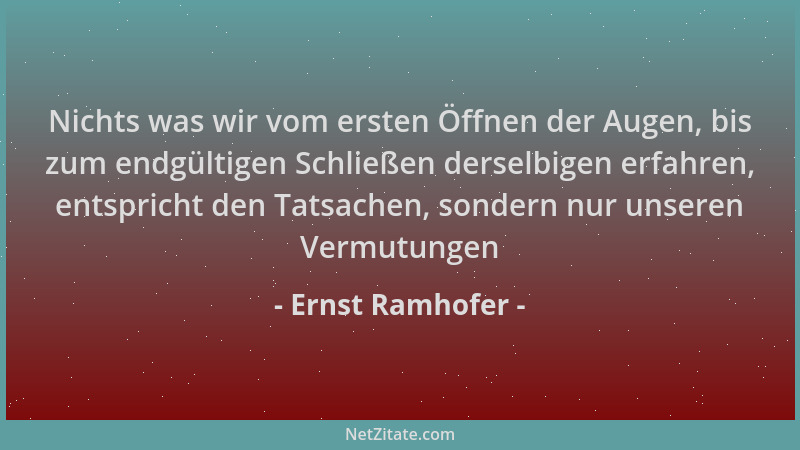Ernst Ramhofer - Nichts was wir vom ersten Öffnen der Augen, bis zum endgültigen Schließen derselbigen erfahren, entspricht...