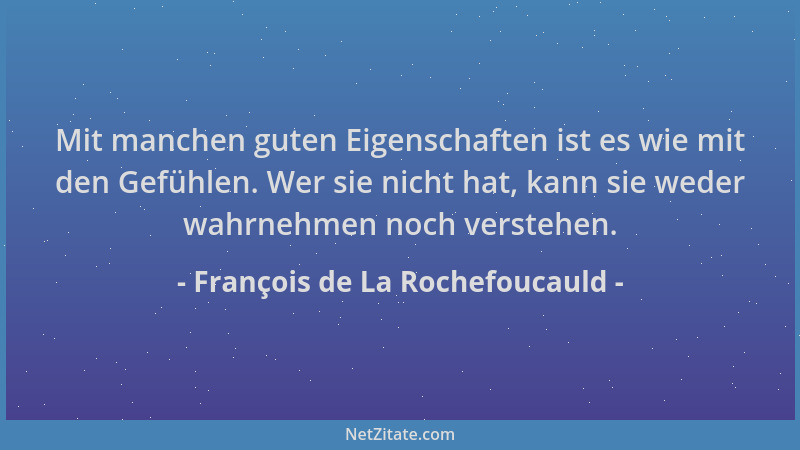 François de La Rochefoucauld - Mit manchen guten Eigenschaften ist es wie mit den Gefühlen. Wer sie nicht hat, kann sie wed...