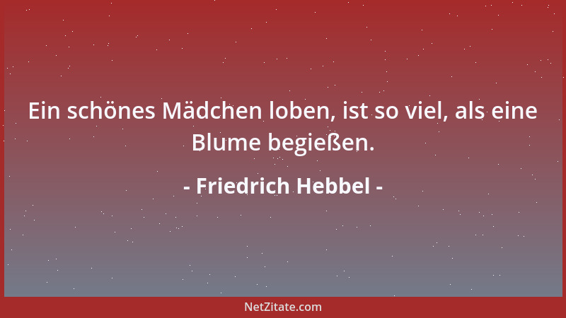Friedrich Hebbel - Ein schönes Mädchen loben, ist so viel, als eine Blume begießen....