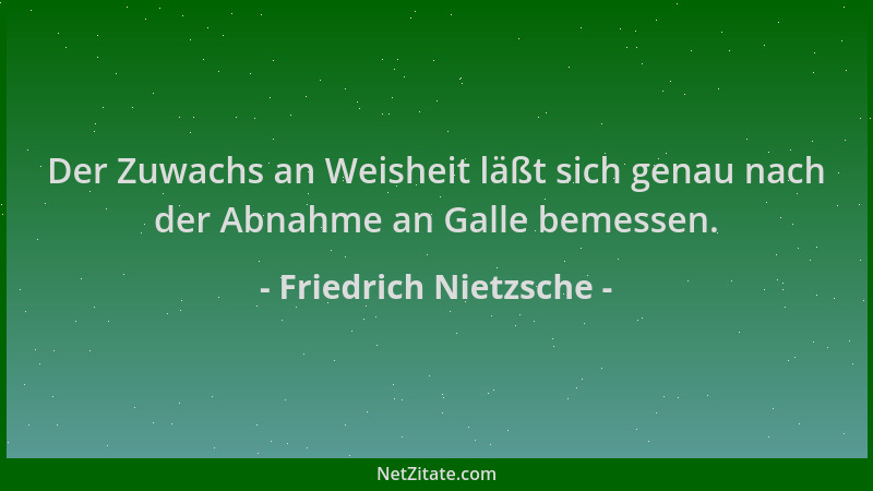 Friedrich Nietzsche - Der Zuwachs an Weisheit läßt sich genau nach der Abnahme an Galle bemessen....