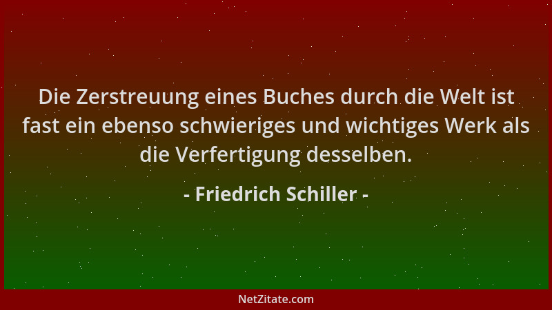 Friedrich Schiller - Die Zerstreuung eines Buches durch die Welt ist fast ein ebenso schwieriges und wichtiges Werk als die...