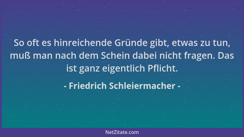 Friedrich Schleiermacher - So oft es hinreichende Gründe gibt, etwas zu tun, muß man nach dem Schein dabei nicht fragen. Da...