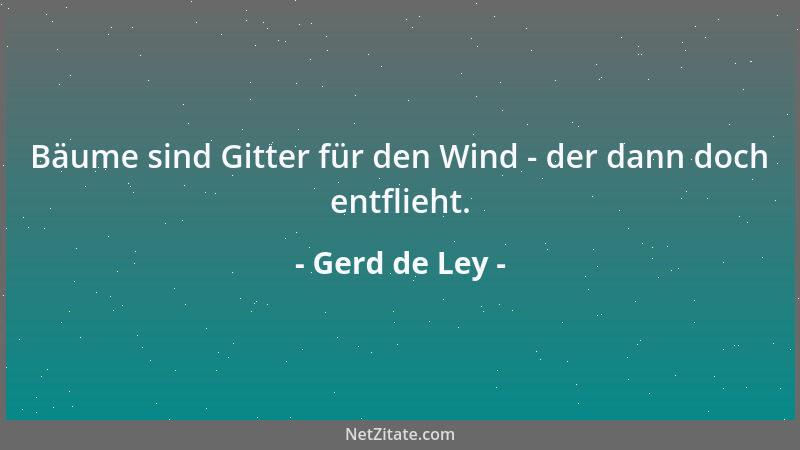 Gerd de Ley - Bäume sind Gitter für den Wind - der dann doch entflieht....