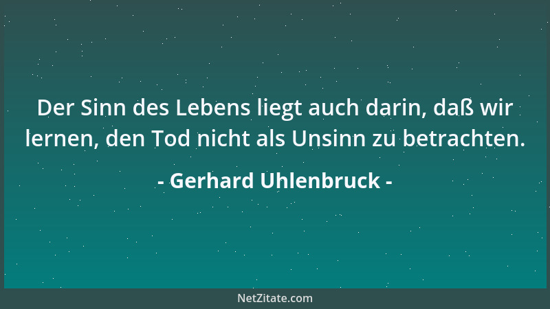 Gerhard Uhlenbruck - Der Sinn des Lebens liegt auch darin, daß wir lernen, den Tod nicht als Unsinn zu betrachten....
