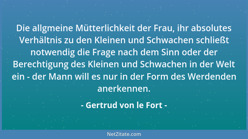 Gertrud von le Fort - Die allgmeine Mütterlichkeit der Frau, ihr absolutes Verhältnis zu den Kleinen und Schwachen schließt...