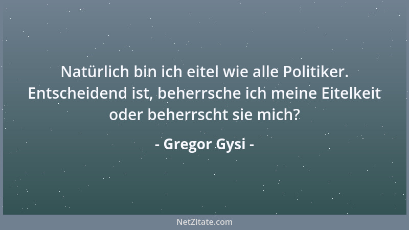 Gregor Gysi - Natürlich bin ich eitel wie alle Politiker. Entscheidend ist, beherrsche ich meine Eitelkeit oder beherrscht...
