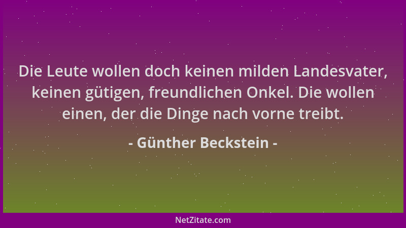 Günther Beckstein - Die Leute wollen doch keinen milden Landesvater, keinen gütigen, freundlichen Onkel. Die wollen einen,...