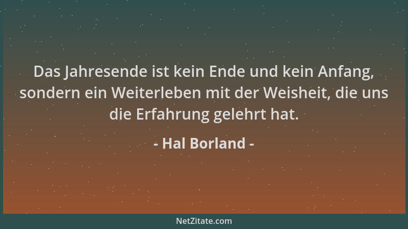 Hal Borland - Das Jahresende ist kein Ende und kein Anfang, sondern ein Weiterleben mit der Weisheit, die uns die Erfahrung...