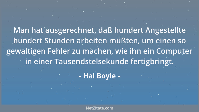 Hal Boyle - Man hat ausgerechnet, daß hundert Angestellte hundert Stunden arbeiten müßten, um einen so gewaltigen Fehler zu...