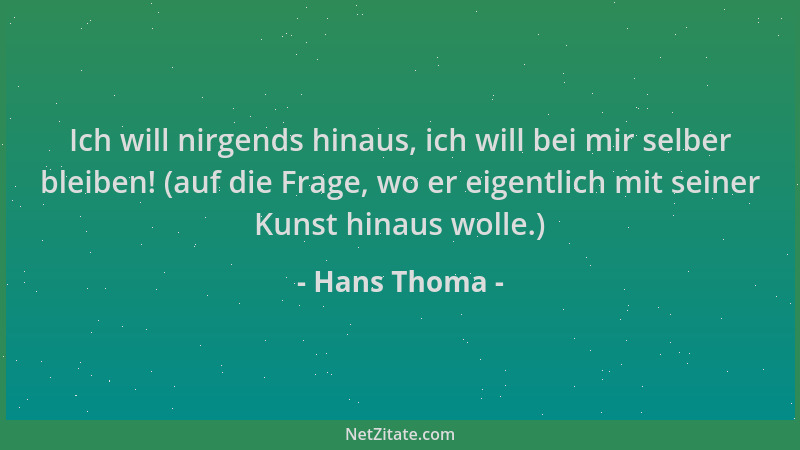 Hans Thoma - Ich will nirgends hinaus, ich will bei mir selber bleiben! (auf die Frage, wo er eigentlich mit seiner Kunst h...