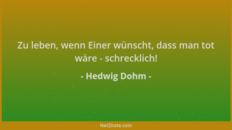 Hedwig Dohm - Zu leben, wenn Einer wünscht, dass man tot wäre - schrecklich!...