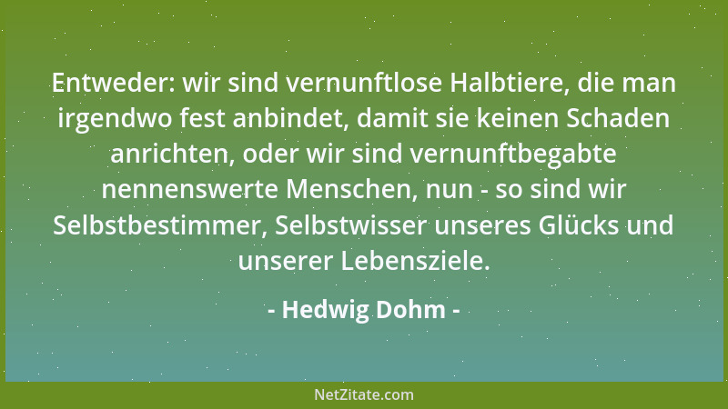 Hedwig Dohm - Entweder: wir sind vernunftlose Halbtiere, die man irgendwo fest anbindet, damit sie keinen Schaden anrichten...