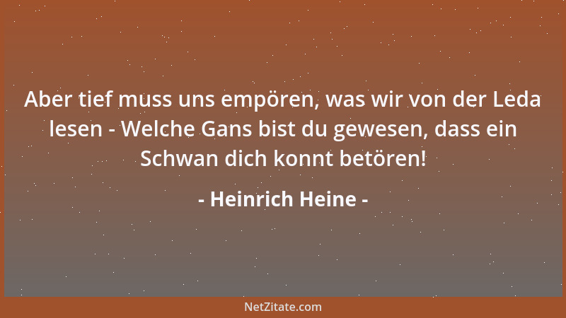 Heinrich Heine - Aber tief muss uns empören, was wir von der Leda lesen - Welche Gans bist du gewesen, dass ein Schwan dich...