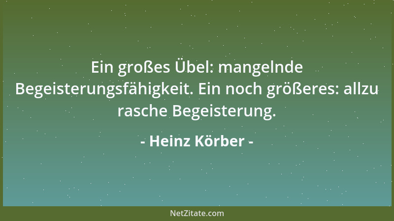 Heinz Körber - Ein großes Übel: mangelnde Begeisterungsfähigkeit. Ein noch größeres: allzu rasche Begeisterung....