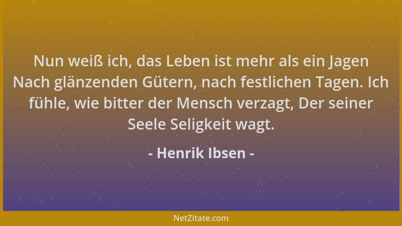 Henrik Ibsen - Nun weiß ich, das Leben ist mehr als ein Jagen Nach glänzenden Gütern, nach festlichen Tagen. Ich fühle, wie...