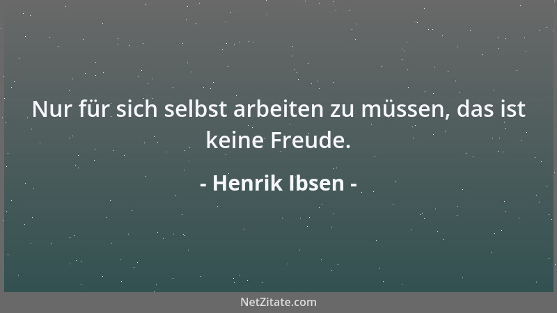 Henrik Ibsen - Nur für sich selbst arbeiten zu müssen, das ist keine Freude....