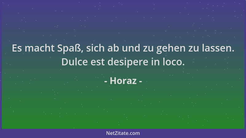 Horaz - Es macht Spaß, sich ab und zu gehen zu lassen. Dulce est desipere in loco....