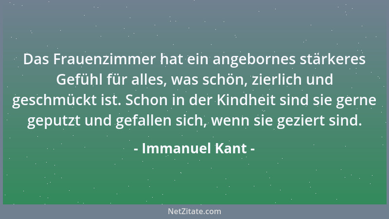 Immanuel Kant - Das Frauenzimmer hat ein angebornes stärkeres Gefühl für alles, was schön, zierlich und geschmückt ist. Sch...
