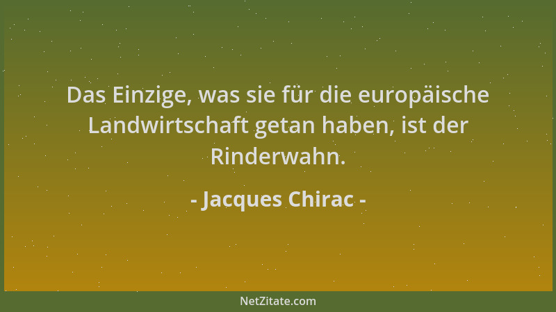 Jacques Chirac - Das Einzige, was sie für die europäische Landwirtschaft getan haben, ist der Rinderwahn....