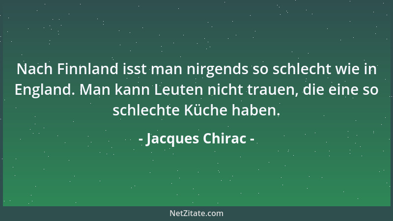 Jacques Chirac - Nach Finnland isst man nirgends so schlecht wie in England. Man kann Leuten nicht trauen, die eine so schl...