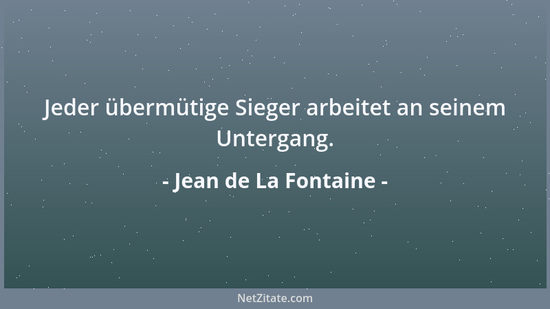 Jean de La Fontaine - Jeder übermütige Sieger arbeitet an seinem Untergang....