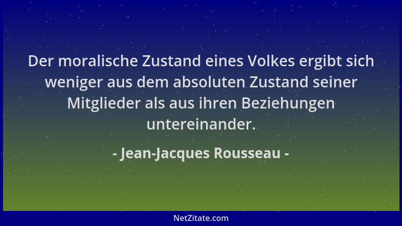 Jean-Jacques Rousseau - Der moralische Zustand eines Volkes ergibt sich weniger aus dem absoluten Zustand seiner Mitglieder...