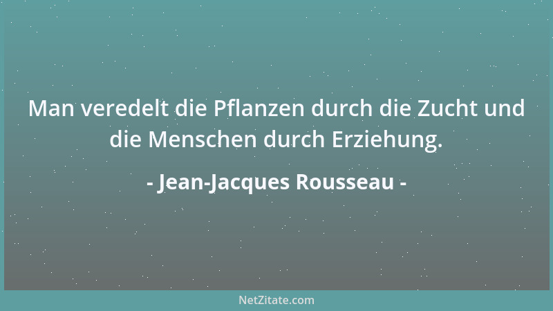 Jean-Jacques Rousseau - Man veredelt die Pflanzen durch die Zucht und die Menschen durch Erziehung....