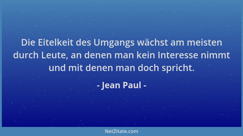 Jean Paul - Die Eitelkeit des Umgangs wächst am meisten durch Leute, an denen man kein Interesse nimmt und mit denen man do...