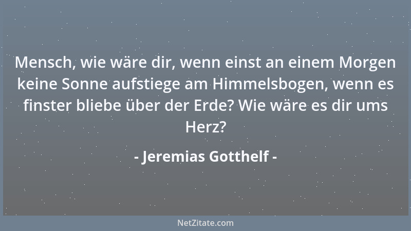 Jeremias Gotthelf - Mensch, wie wäre dir, wenn einst an einem Morgen keine Sonne aufstiege am Himmelsbogen, wenn es finster...