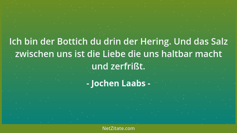 Jochen Laabs - Ich bin der Bottich du drin der Hering. Und das Salz zwischen uns ist die Liebe die uns haltbar macht und ze...