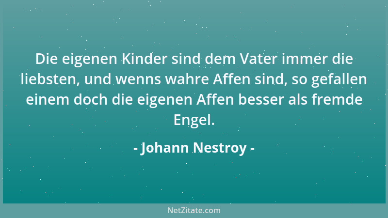 Johann Nestroy - Die eigenen Kinder sind dem Vater immer die liebsten, und wenns wahre Affen sind, so gefallen einem doch d...