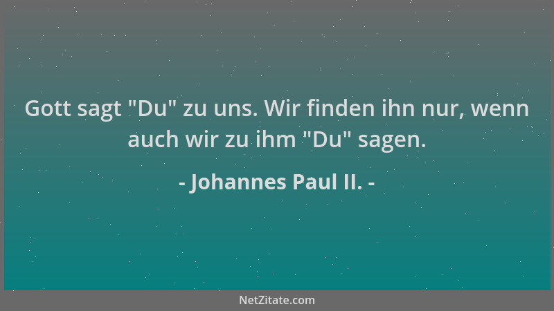 Johannes Paul II. - Gott sagt  "Du " zu uns. Wir finden ihn nur, wenn auch wir zu ihm  "Du " sagen....