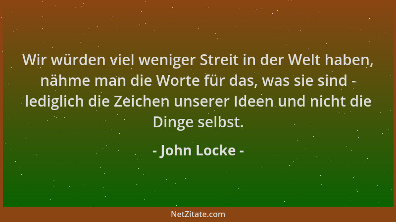John Locke - Wir würden viel weniger Streit in der Welt haben, nähme man die Worte für das, was sie sind - lediglich die Ze...