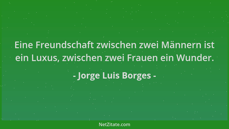 Jorge Luis Borges - Eine Freundschaft zwischen zwei Männern ist ein Luxus, zwischen zwei Frauen ein Wunder....