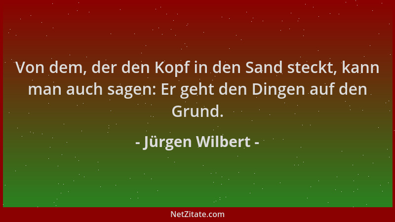 Jürgen Wilbert - Von dem, der den Kopf in den Sand steckt, kann man auch sagen: Er geht den Dingen auf den Grund....