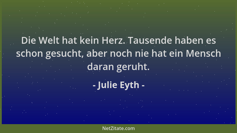 Julie Eyth - Die Welt hat kein Herz. Tausende haben es schon gesucht, aber noch nie hat ein Mensch daran geruht....