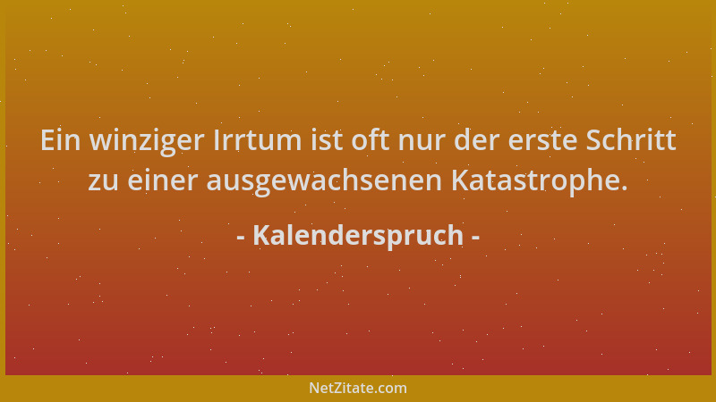 Kalenderspruch - Ein winziger Irrtum ist oft nur der erste Schritt zu einer ausgewachsenen Katastrophe....