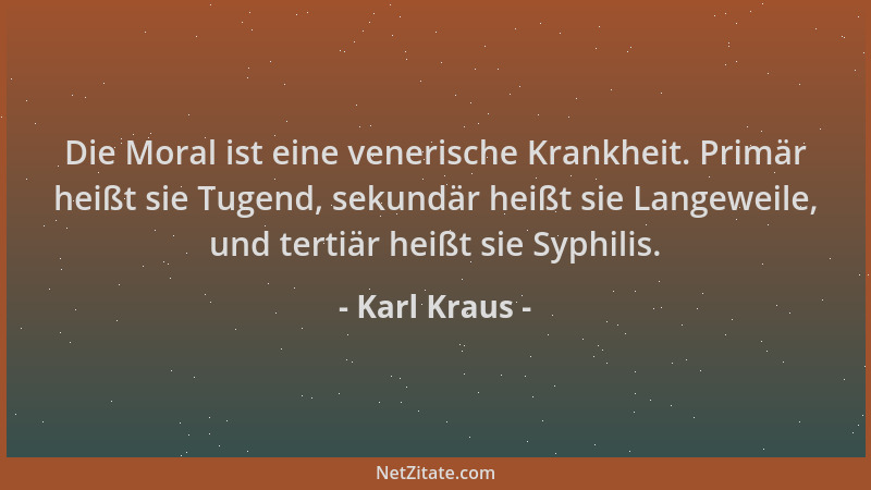 Karl Kraus - Die Moral ist eine venerische Krankheit. Primär heißt sie Tugend, sekundär heißt sie Langeweile, und tertiär h...
