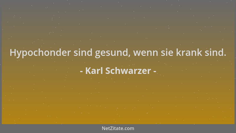 Karl Schwarzer - Hypochonder sind gesund, wenn sie krank sind....