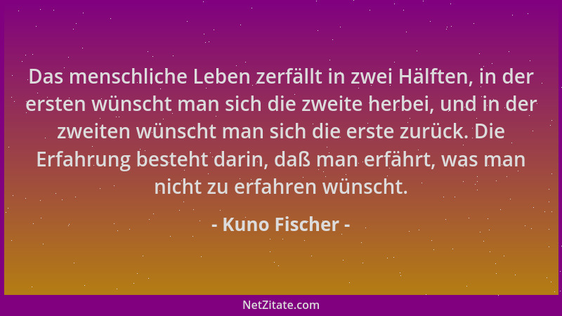 Kuno Fischer - Das menschliche Leben zerfällt in zwei Hälften, in der ersten wünscht man sich die zweite herbei, und in der...