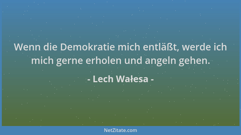 Lech Wałesa - Wenn die Demokratie mich entläßt, werde ich mich gerne erholen und angeln gehen....