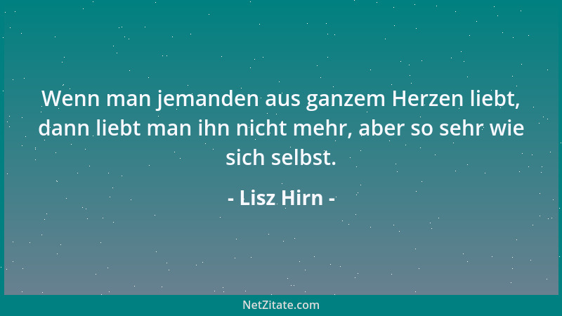 Lisz Hirn - Wenn man jemanden aus ganzem Herzen liebt, dann liebt man ihn nicht mehr, aber so sehr wie sich selbst....